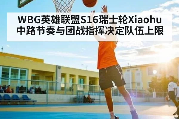 WBG英雄联盟S16瑞士轮Xiaohu中路节奏与团战指挥决定队伍上限