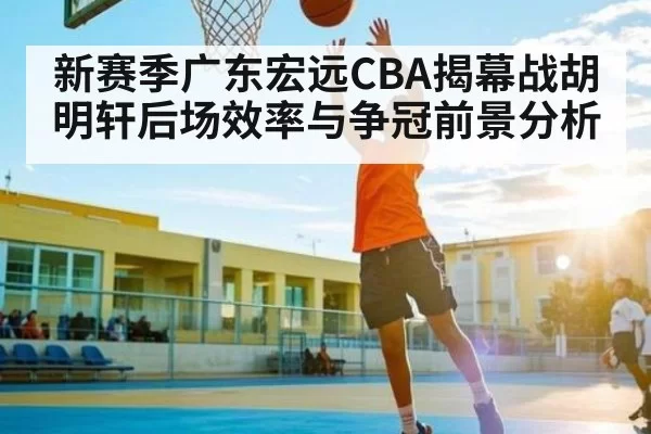 新赛季广东宏远CBA揭幕战胡明轩后场效率与争冠前景分析
