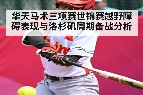华天马术三项赛世锦赛越野障碍表现与洛杉矶周期备战分析
